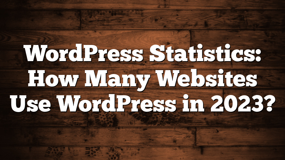WordPress Statistics: How Many Websites Use WordPress in 2023?