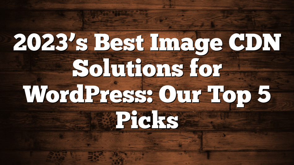 2023’s Best Image CDN Solutions for WordPress: Our Top 5 Picks