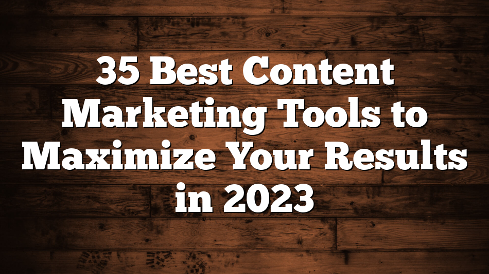 35 Best Content Marketing Tools to Maximize Your Results in 2023
