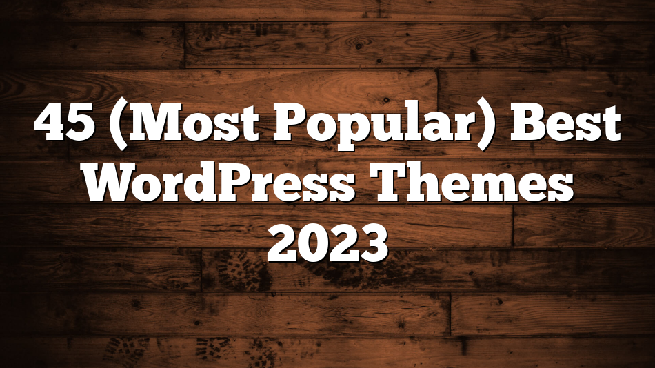 45 (Most Popular) Best WordPress Themes 2023