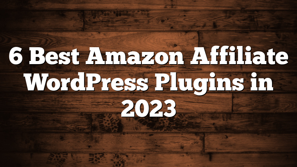 6 Best Amazon Affiliate WordPress Plugins in 2023