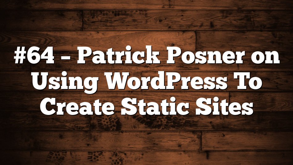 #64 – Patrick Posner on Using WordPress To Create Static Sites