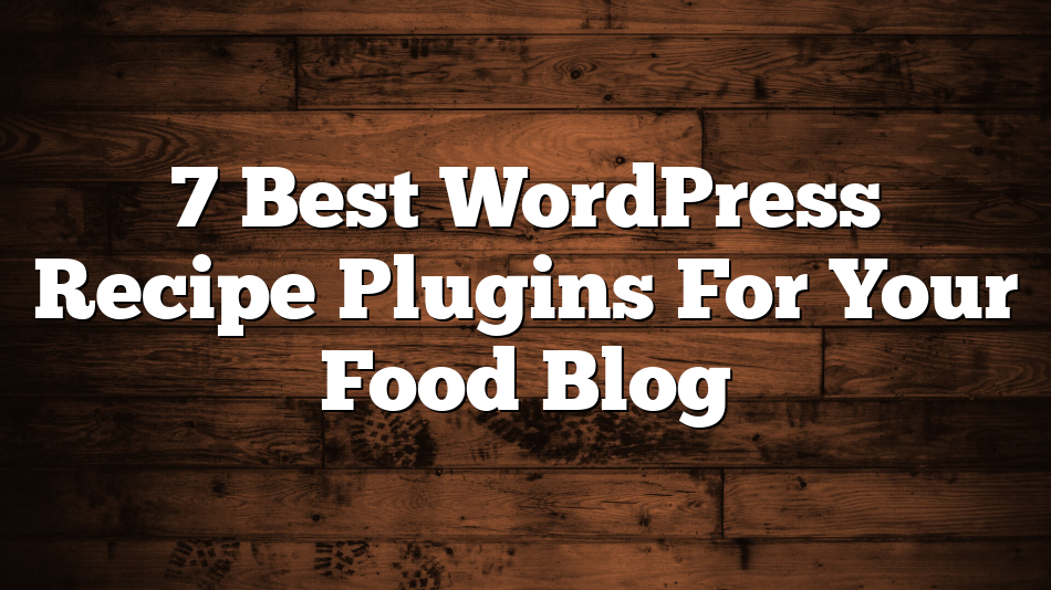 7 Best WordPress Recipe Plugins For Your Food Blog