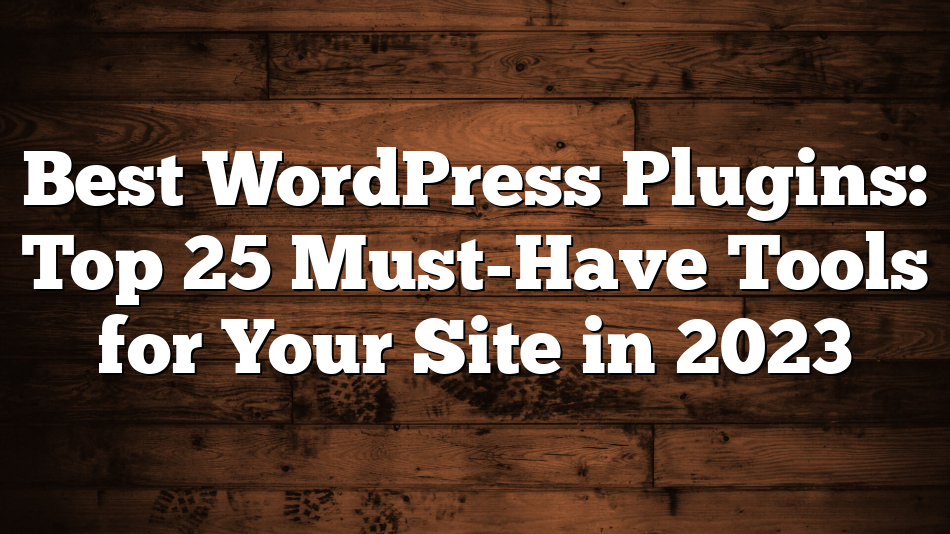 Best WordPress Plugins: Top 25 Must-Have Tools for Your Site in 2023