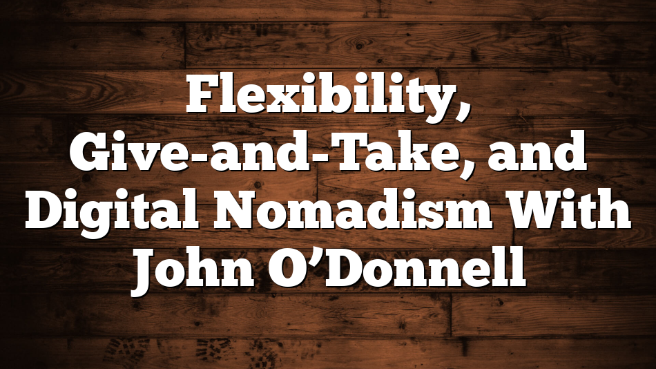 Flexibility, Give-and-Take, and Digital Nomadism With John O’Donnell