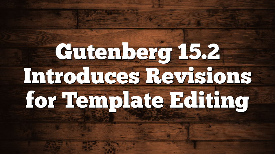 Gutenberg 15.2 Introduces Revisions for Template Editing