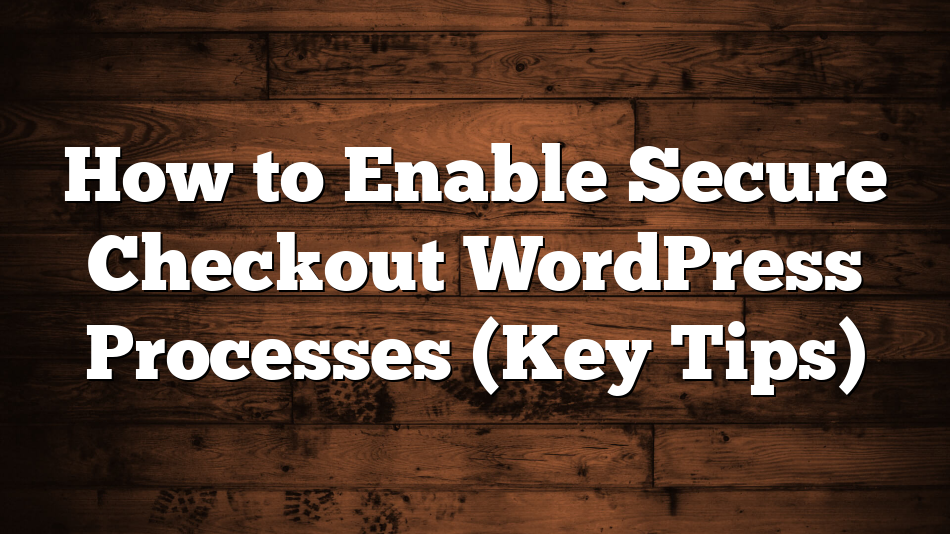 How to Enable Secure Checkout WordPress Processes (Key Tips)