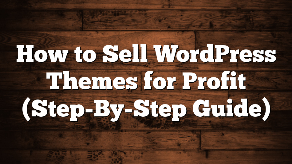 How to Sell WordPress Themes for Profit (Step-By-Step Guide)