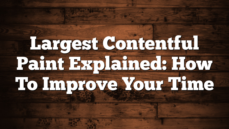 Largest Contentful Paint Explained: How To Improve Your Time