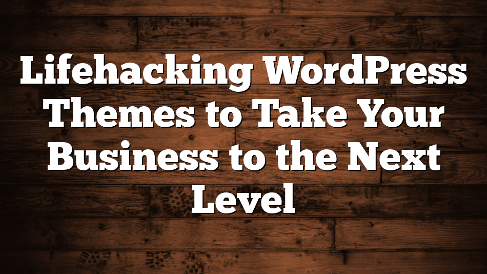 Lifehacking WordPress Themes to Take Your Business to the Next Level