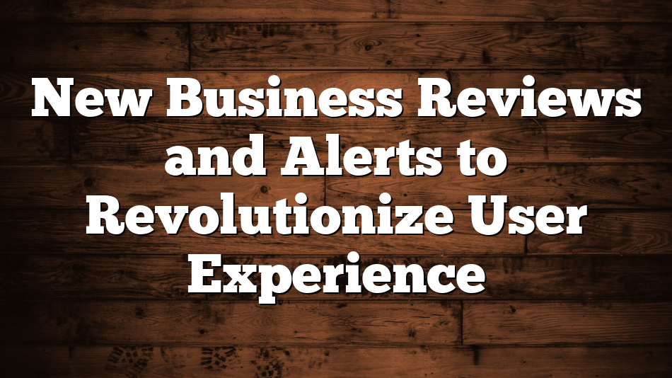 New Business Reviews and Alerts to Revolutionize User Experience