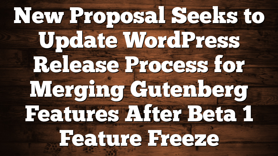 New Proposal Seeks to Update WordPress Release Process for Merging Gutenberg Features After Beta 1 Feature Freeze