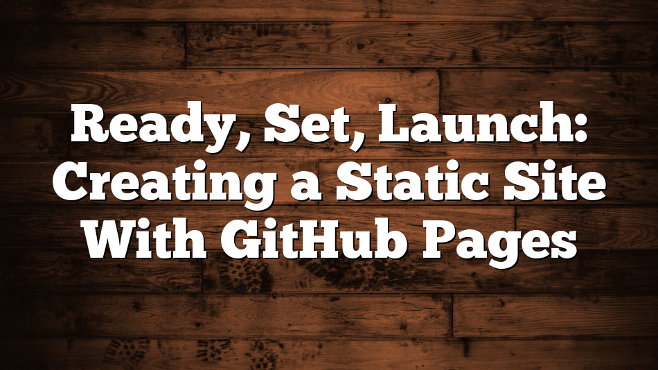 Ready, Set, Launch: Creating a Static Site With GitHub Pages