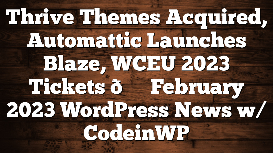 Thrive Themes Acquired, Automattic Launches Blaze, WCEU 2023 Tickets 🗞️ February 2023 WordPress News w/ CodeinWP