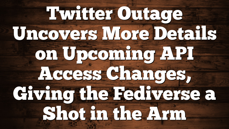 Twitter Outage Uncovers More Details on Upcoming API Access Changes, Giving the Fediverse a Shot in the Arm