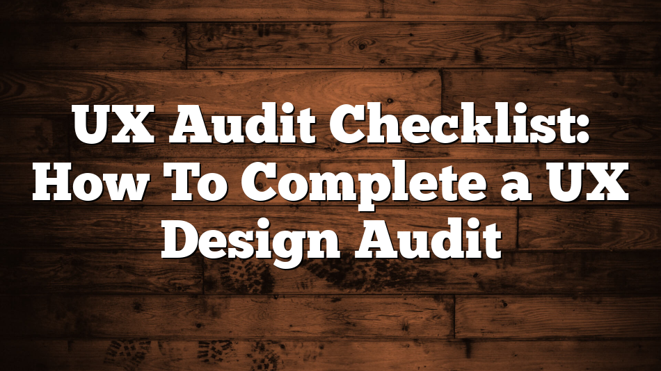 UX Audit Checklist: How To Complete a UX Design Audit