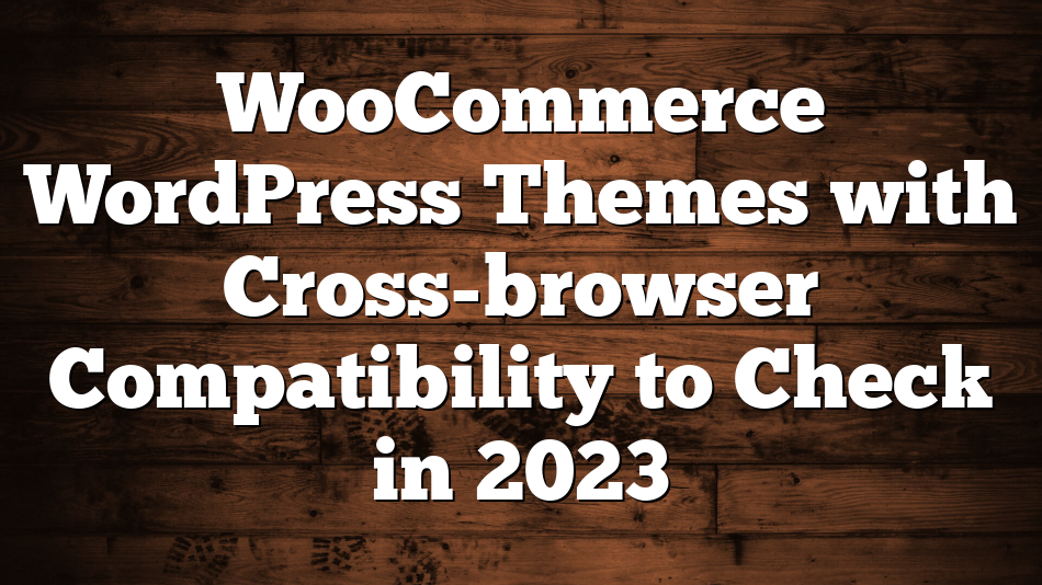 WooCommerce WordPress Themes with Cross-browser Compatibility to Check in 2023