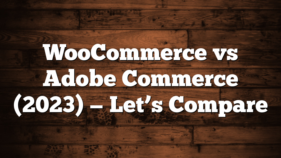 WooCommerce vs Adobe Commerce (2023) — Let’s Compare
