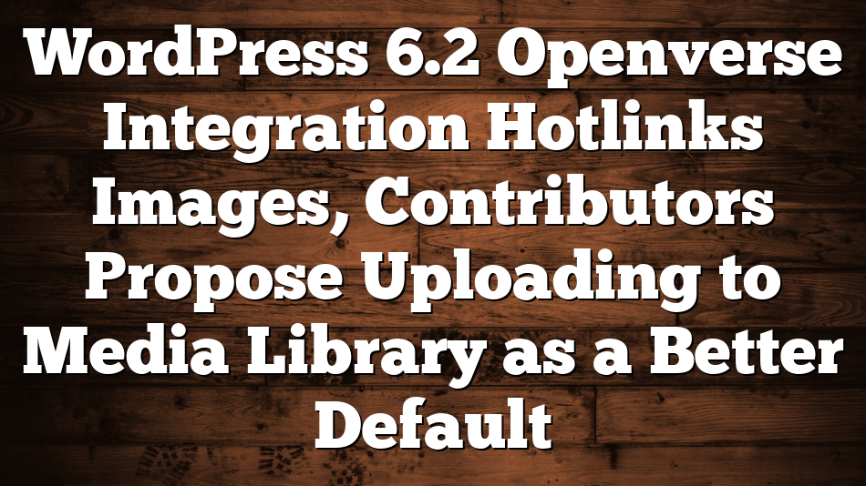 WordPress 6.2 Openverse Integration Hotlinks Images, Contributors Propose Uploading to Media Library as a Better Default