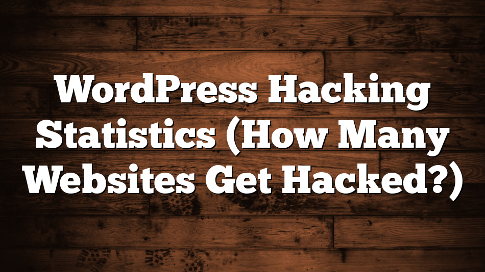 WordPress Hacking Statistics (How Many Websites Get Hacked?)