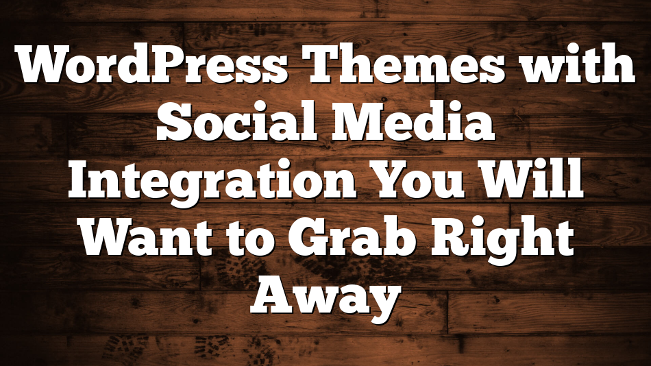 WordPress Themes with Social Media Integration You Will Want to Grab Right Away