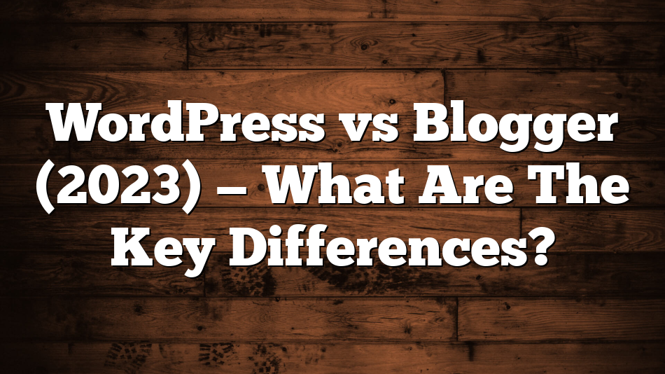 WordPress vs Blogger (2023) — What Are The Key Differences?
