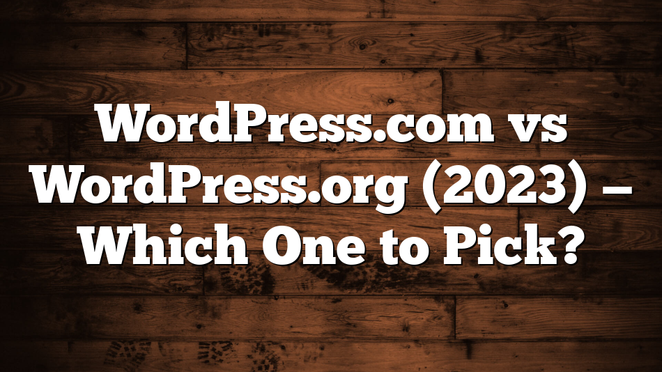 WordPress.com vs WordPress.org (2023) — Which One to Pick?