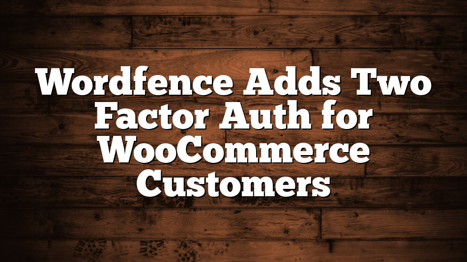 Wordfence Adds Two Factor Auth for WooCommerce Customers