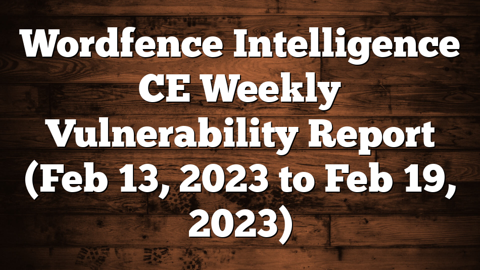Wordfence Intelligence CE Weekly Vulnerability Report (Feb 13, 2023 to Feb 19, 2023)