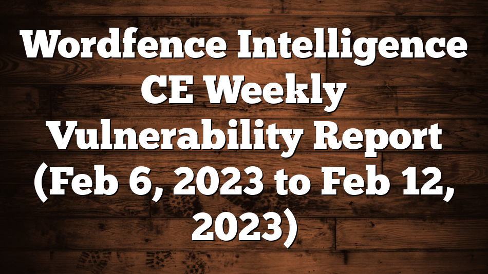 Wordfence Intelligence CE Weekly Vulnerability Report (Feb 6, 2023 to Feb 12, 2023)