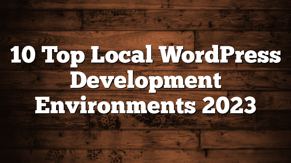10 Top Local WordPress Development Environments 2023