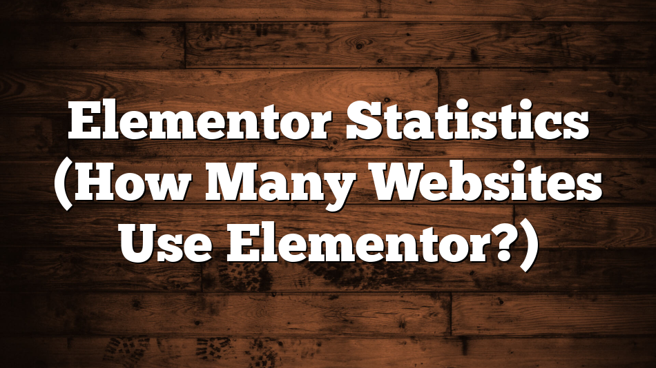 Elementor Statistics (How Many Websites Use Elementor?)