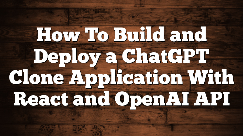 How To Build and Deploy a ChatGPT Clone Application With React and OpenAI API