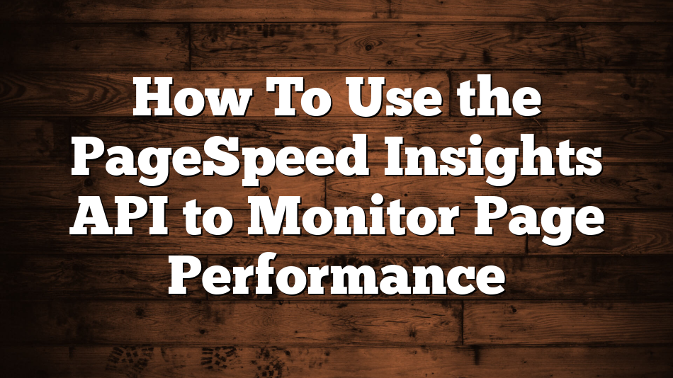 How To Use the PageSpeed Insights API to Monitor Page Performance