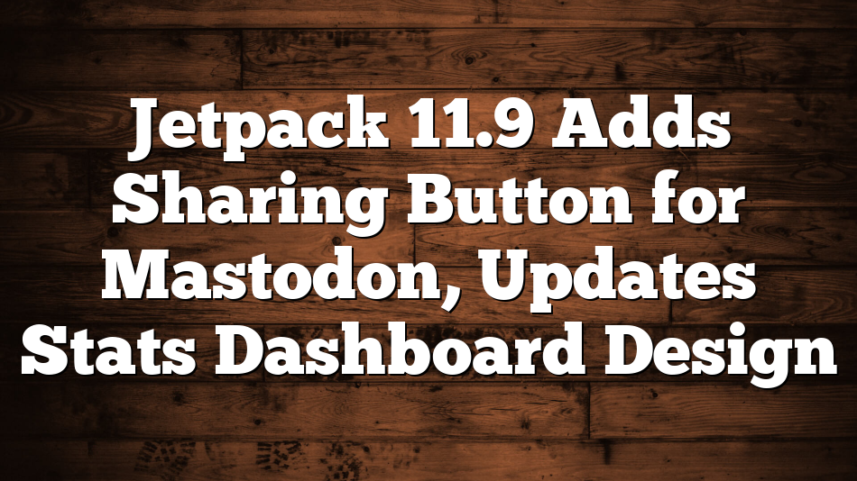 Jetpack 11.9 Adds Sharing Button for Mastodon, Updates Stats Dashboard Design