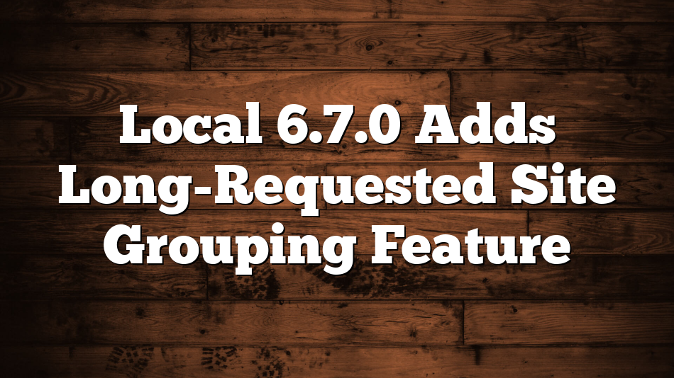 Local 6.7.0 Adds Long-Requested Site Grouping Feature