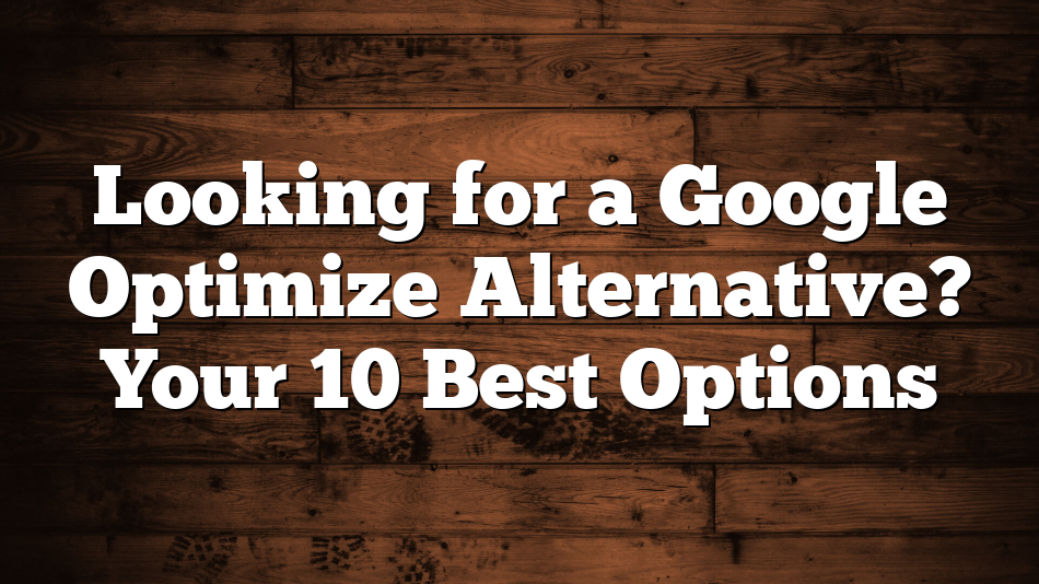 Looking for a Google Optimize Alternative? Your 10 Best Options