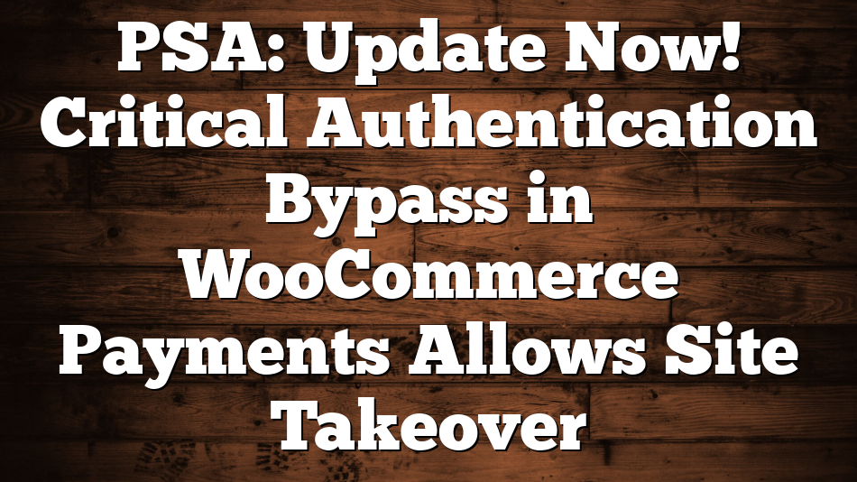 PSA: Update Now! Critical Authentication Bypass in WooCommerce Payments Allows Site Takeover