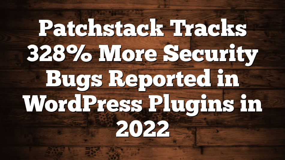 Patchstack Tracks 328% More Security Bugs Reported in WordPress Plugins in 2022