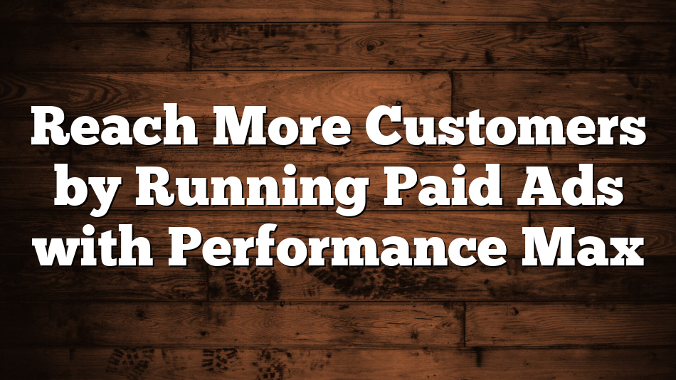 Reach More Customers by Running Paid Ads with Performance Max