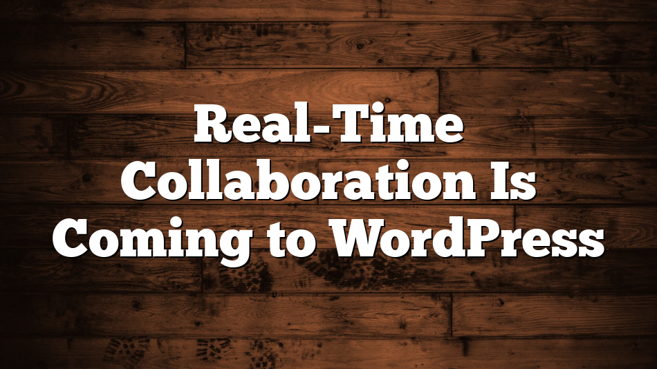 Real-Time Collaboration Is Coming to WordPress