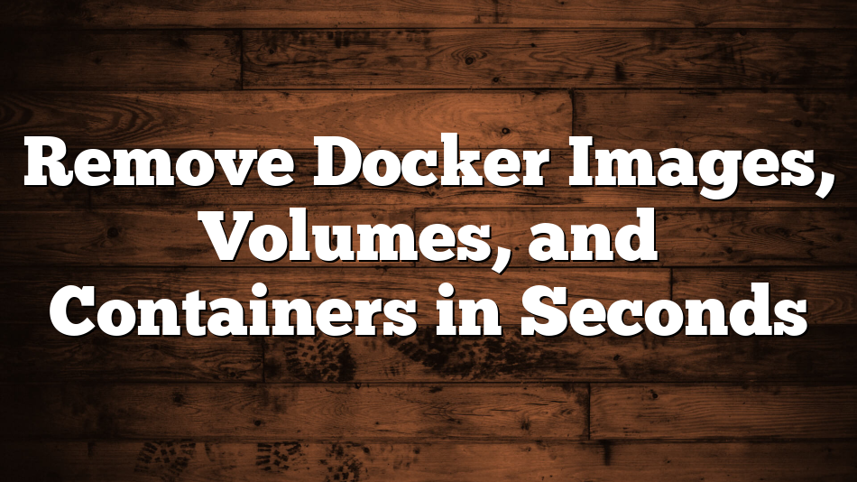 Remove Docker Images, Volumes, and Containers in Seconds