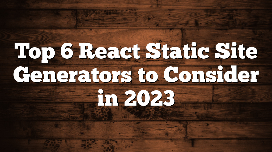 Top 6 React Static Site Generators to Consider in 2023