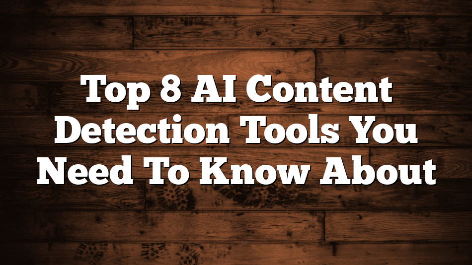 Top 8 AI Content Detection Tools You Need To Know About