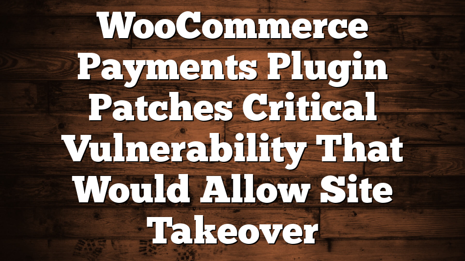 WooCommerce Payments Plugin Patches Critical Vulnerability That Would Allow Site Takeover