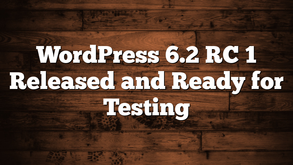 WordPress 6.2 RC 1 Released and Ready for Testing