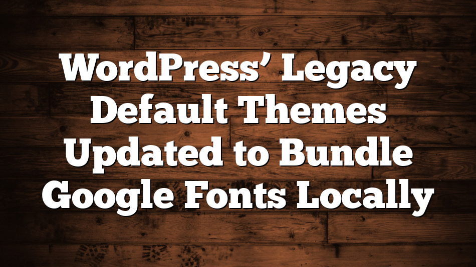 WordPress’ Legacy Default Themes Updated to Bundle Google Fonts Locally