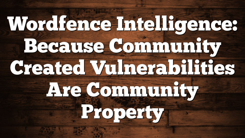 Wordfence Intelligence: Because Community Created Vulnerabilities Are Community Property