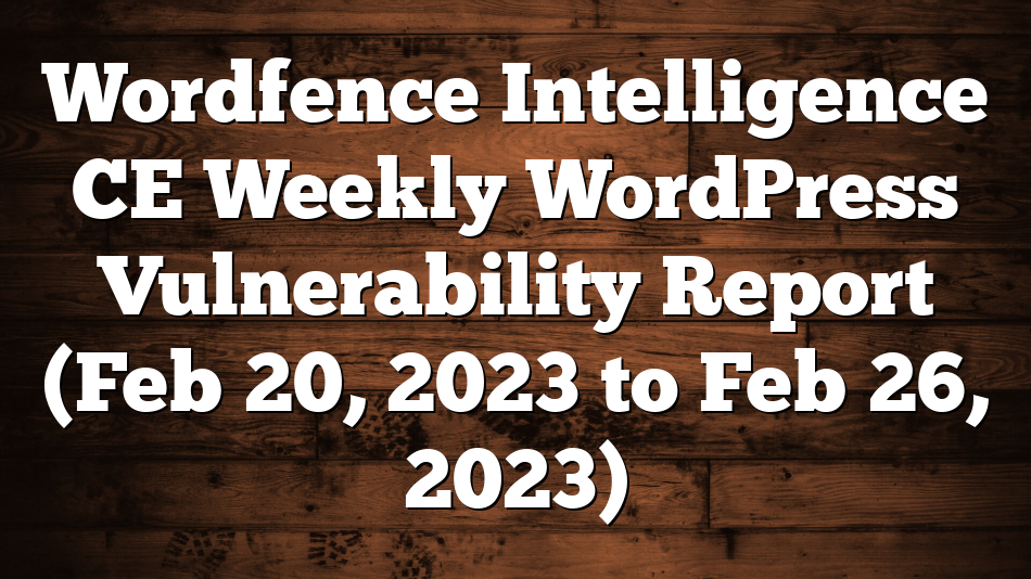 Wordfence Intelligence CE Weekly WordPress Vulnerability Report (Feb 20, 2023 to Feb 26, 2023)