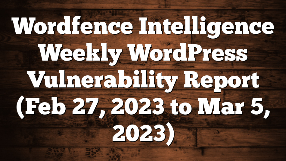 Wordfence Intelligence Weekly WordPress Vulnerability Report (Feb 27, 2023 to Mar 5, 2023)